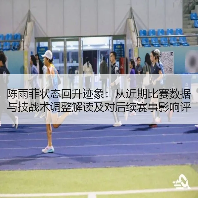 陈雨菲状态回升迹象：从近期比赛数据与技战术调整解读及对后续赛事影响评估